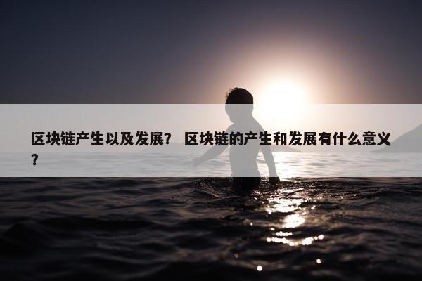 区块链产生以及发展？ 区块链的产生和发展有什么意义？