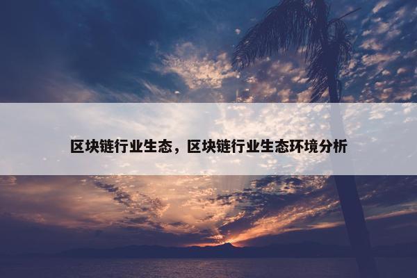 区块链行业生态，区块链行业生态环境分析