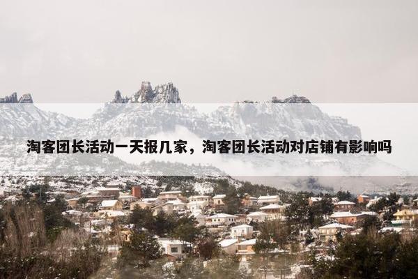 淘客团长活动一天报几家，淘客团长活动对店铺有影响吗