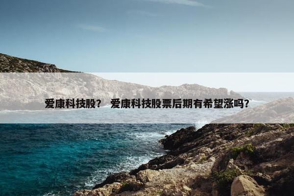 爱康科技股？ 爱康科技股票后期有希望涨吗？