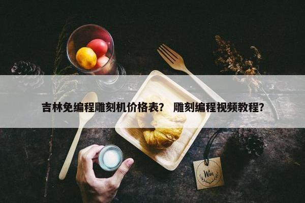 吉林免编程雕刻机价格表？ 雕刻编程视频教程？