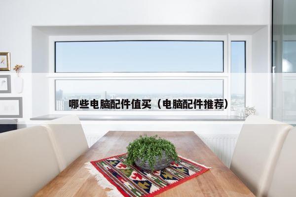 哪些电脑配件值买（电脑配件推荐）