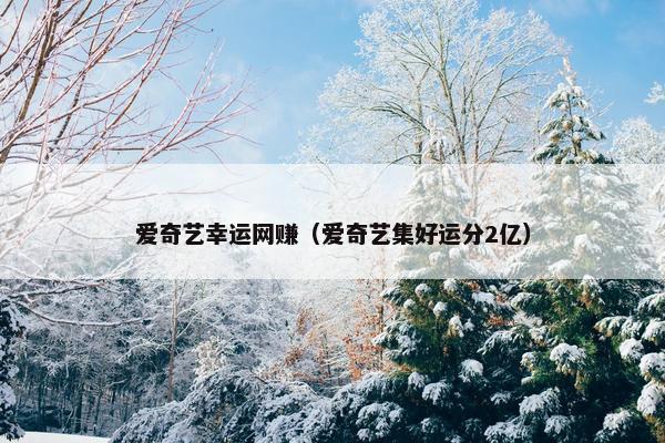爱奇艺幸运网赚（爱奇艺集好运分2亿）