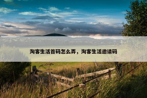 淘客生活首码怎么弄，淘客生活邀请码