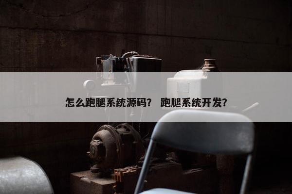 怎么跑腿系统源码？ 跑腿系统开发？
