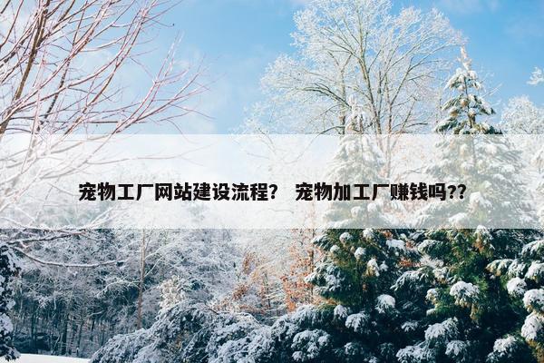 宠物工厂网站建设流程？ 宠物加工厂赚钱吗?？