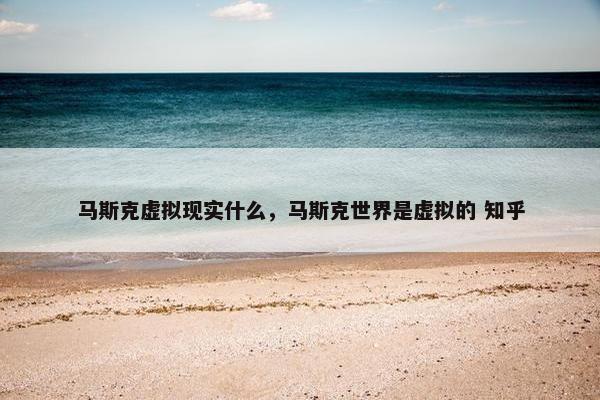 马斯克虚拟现实什么，马斯克世界是虚拟的 知乎