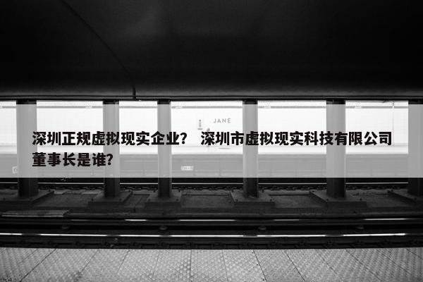 深圳正规虚拟现实企业？ 深圳市虚拟现实科技有限公司董事长是谁？