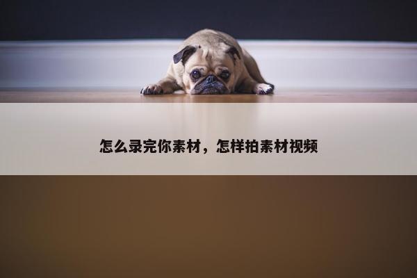怎么录完你素材，怎样拍素材视频