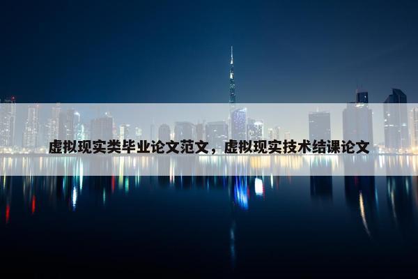 虚拟现实类毕业论文范文，虚拟现实技术结课论文