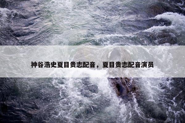 神谷浩史夏目贵志配音，夏目贵志配音演员
