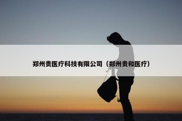 郑州贵医疗科技有限公司（郑州贵和医疗）