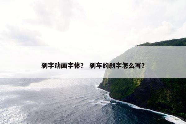 刹字动画字体？ 刹车的刹字怎么写？
