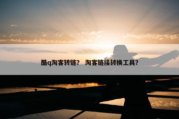 酷q淘客转链？ 淘客链接转换工具？