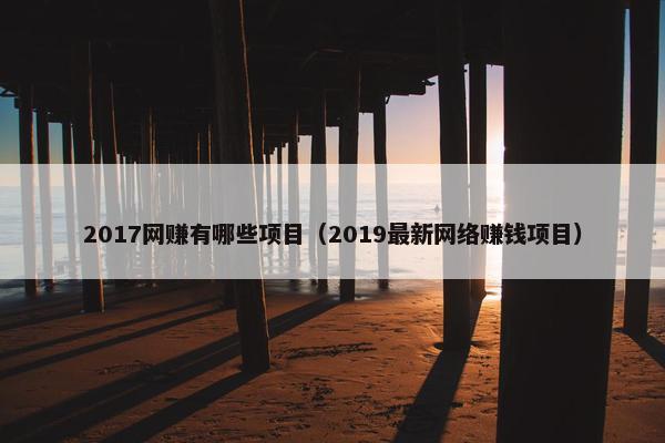 2017网赚有哪些项目（2019最新网络赚钱项目）