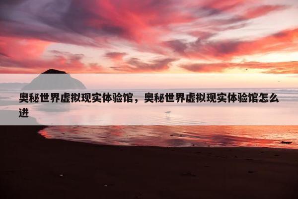 奥秘世界虚拟现实体验馆，奥秘世界虚拟现实体验馆怎么进