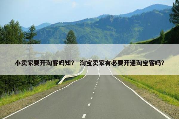 小卖家要开淘客吗知？ 淘宝卖家有必要开通淘宝客吗？