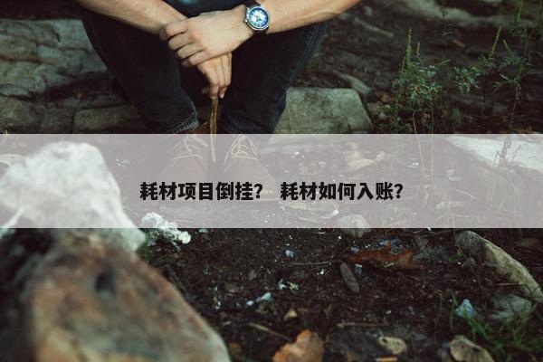 耗材项目倒挂？ 耗材如何入账？
