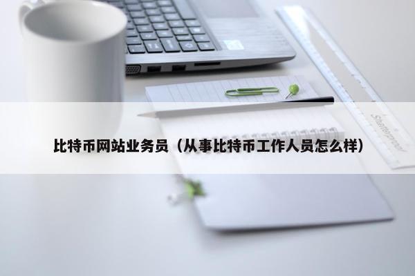 比特币网站业务员（从事比特币工作人员怎么样）