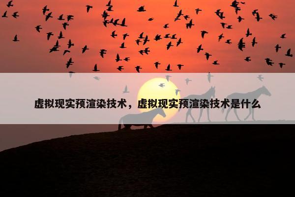 虚拟现实预渲染技术，虚拟现实预渲染技术是什么