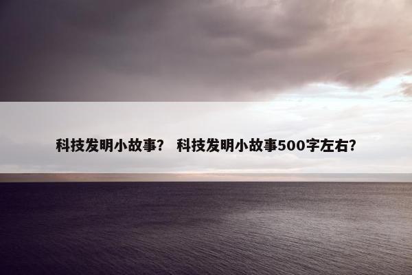 科技发明小故事？ 科技发明小故事500字左右？