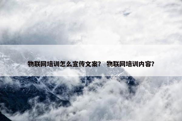 物联网培训怎么宣传文案？ 物联网培训内容？