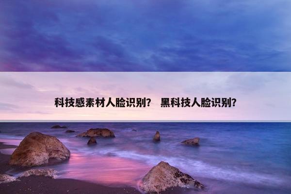 科技感素材人脸识别？ 黑科技人脸识别？