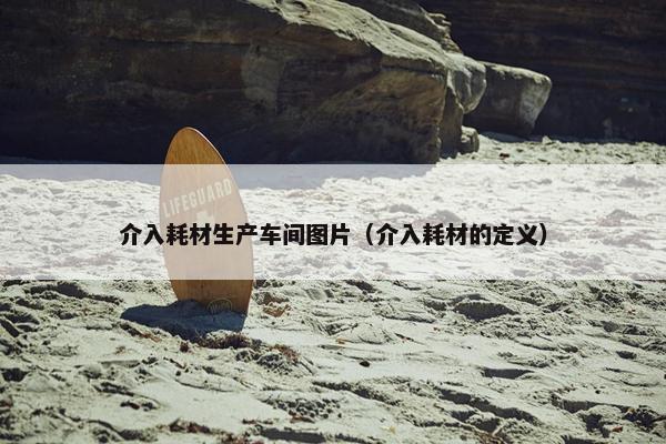介入耗材生产车间图片（介入耗材的定义）
