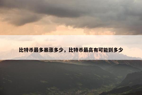 比特币最多暴涨多少，比特币最高有可能到多少