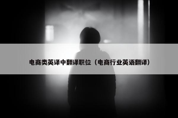 电商类英译中翻译职位（电商行业英语翻译）