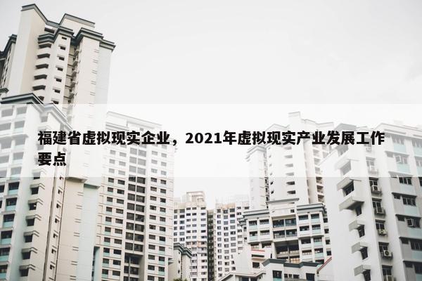 福建省虚拟现实企业，2021年虚拟现实产业发展工作要点