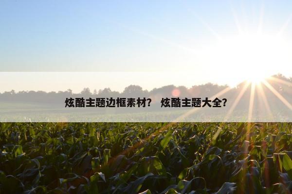 炫酷主题边框素材？ 炫酷主题大全？