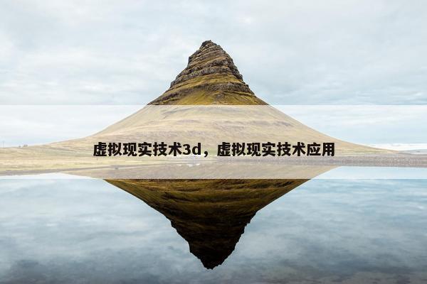 虚拟现实技术3d，虚拟现实技术应用