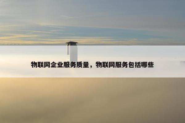 物联网企业服务质量，物联网服务包括哪些