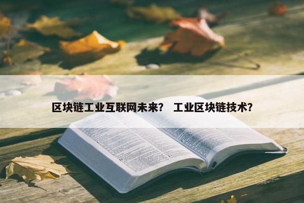 区块链工业互联网未来？ 工业区块链技术？