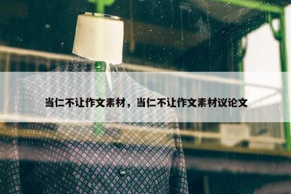 当仁不让作文素材，当仁不让作文素材议论文