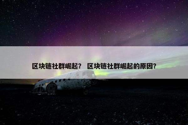 区块链社群崛起？ 区块链社群崛起的原因？