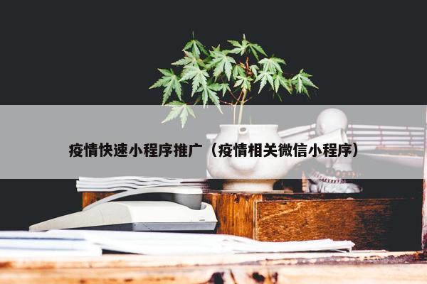 疫情快速小程序推广（疫情相关微信小程序）