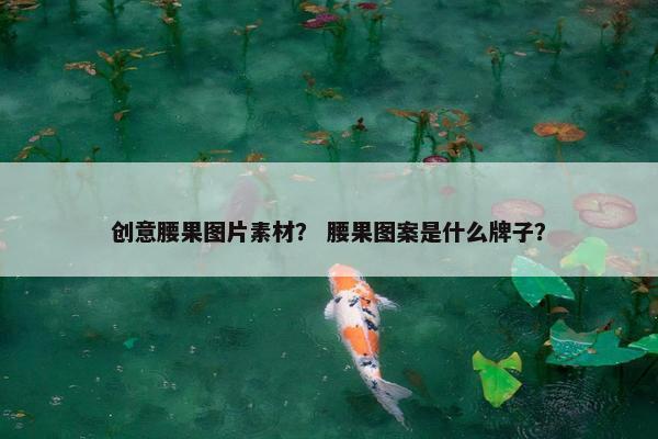 创意腰果图片素材？ 腰果图案是什么牌子？