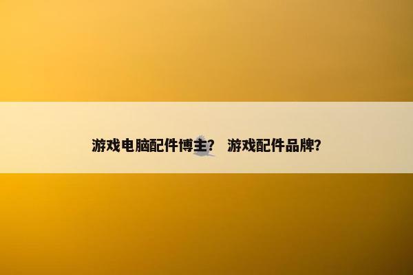 游戏电脑配件博主？ 游戏配件品牌？