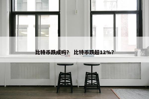 比特币跌成吗？ 比特币跌超12%？