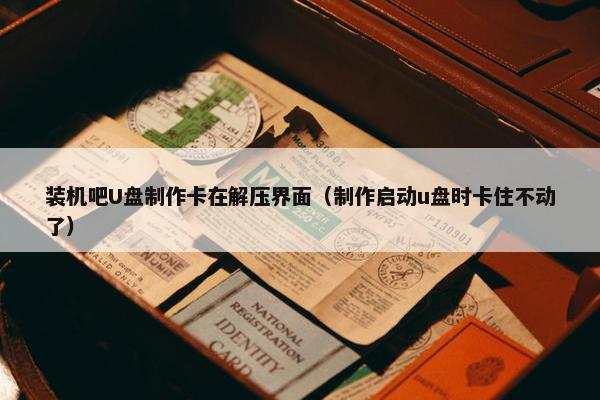 装机吧U盘制作卡在解压界面（制作启动u盘时卡住不动了）