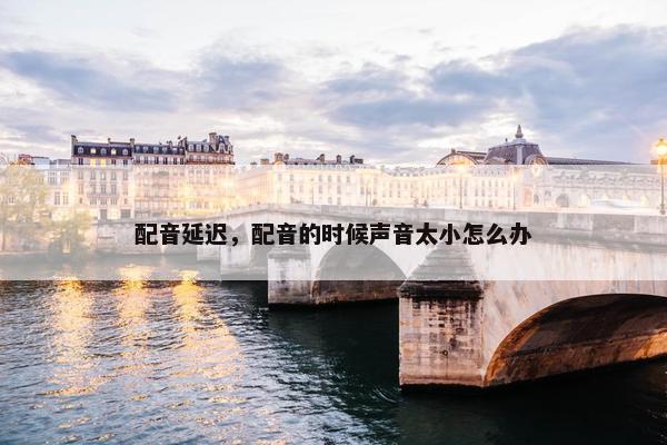 配音延迟，配音的时候声音太小怎么办