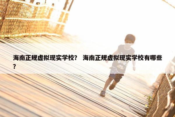海南正规虚拟现实学校？ 海南正规虚拟现实学校有哪些？