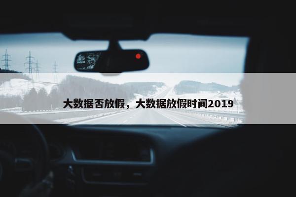 大数据否放假，大数据放假时间2019