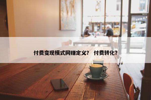 付费变现模式网赚定义？ 付费转化？