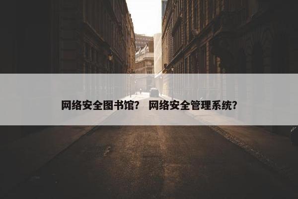 网络安全图书馆？ 网络安全管理系统？