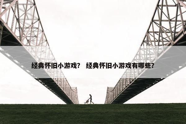 经典怀旧小游戏？ 经典怀旧小游戏有哪些？