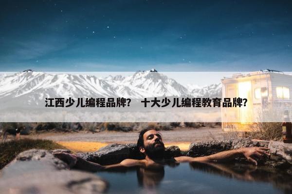 江西少儿编程品牌？ 十大少儿编程教育品牌？