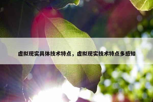 虚拟现实具体技术特点，虚拟现实技术特点多感知